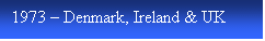 Text Box: 1973  Denmark, Ireland & UK