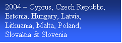 Text Box: 2004  Cyprus, Czech Republic, Estonia, Hungary, Latvia, Lithuania, Malta, Poland, Slovakia & Slovenia